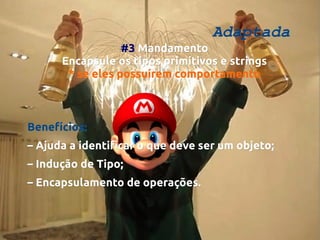 Adaptada

#3 Mandamento
Encapsule os tipos primitivos e strings
* se eles possuírem comportamento

Benefícios:
– Ajuda a identificar o que deve ser um objeto;
– Indução de Tipo;
– Encapsulamento de operações.

 