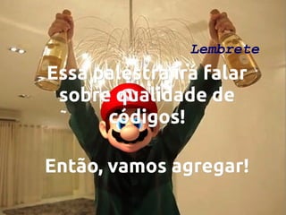 Lembrete

Essa palestra irá falar
sobre qualidade de
códigos!
Então, vamos agregar!

 