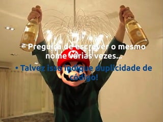 – Preguiça de escrever o mesmo
nome várias vezes...
• Talvez isso indique duplicidade de
código!

 