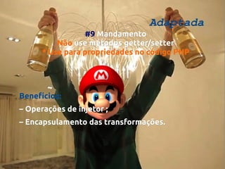 Adaptada

#9 Mandamento
Não use métodos getter/setter
* Use para propriedades no código PHP

Benefícios:
– Operações de injetor ;
– Encapsulamento das transformações.

 