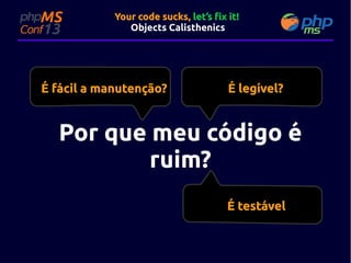 Your code sucks, let’s fix it!
Objects Calisthenics

É fácil a manutenção?

É legível?

Por que meu código é
ruim?
É testável

 