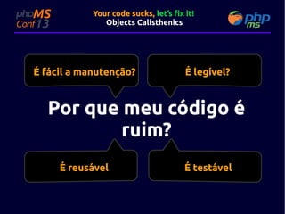 Your code sucks, let’s fix it!
Objects Calisthenics

É fácil a manutenção?

É legível?

Por que meu código é
ruim?
É reusável

É testável

 