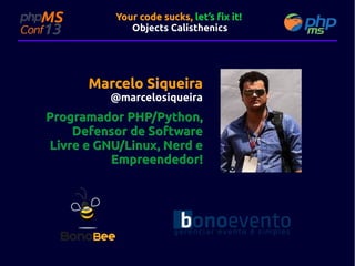 Your code sucks, let’s fix it!
Objects Calisthenics

Marcelo Siqueira

@marcelosiqueira

Programador PHP/Python,
Defensor de Software
Livre e GNU/Linux, Nerd e
Empreendedor!

 