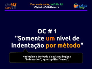 Your code sucks, let’s fix it!
Objects Calisthenics

OC # 1
"Somente um nível de
indentação por método"
método"
Neologismo derivado da palavra inglesa
"indentation", que significa "recuo".

 