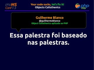 Your code sucks, let’s fix it!
Objects Calisthenics

Guilherme Blanco
@guilhermeblanco

Object Calisthenics aplicado ao PHP

Essa palestra foi baseado
nas palestras.

 