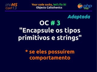 Your code sucks, let’s fix it!
Objects Calisthenics

Adaptada

OC # 3
"Encapsule os tipos
primitivos e strings"
* se eles possuírem
comportamento

 