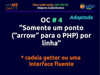 Your code sucks, let’s fix it!
Objects Calisthenics

Adaptada

OC # 4
"Somente um ponto
(“arrow” para o PHP) por
linha"
* cadeia getter ou uma
interface fluente

 