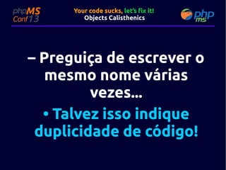 Your code sucks, let’s fix it!
Objects Calisthenics

– Preguiça de escrever o
mesmo nome várias
vezes...
• Talvez isso indique
duplicidade de código!

 