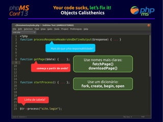 Your code sucks, let’s fix it!
Objects Calisthenics

Mais do que uma responsabilidade?

começa a partir de onde?

Use nomes mais claras:
fetchPage()
downloadPage()

Use um dicionário:
fork, create, begin, open

Linha de tabela?

 