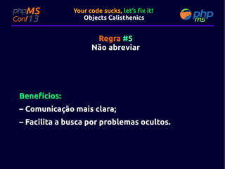 Your code sucks, let’s fix it!
Objects Calisthenics

Regra #5
Não abreviar

Benefícios:
– Comunicação mais clara;
– Facilita a busca por problemas ocultos.

 
