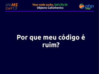 Your code sucks, let’s fix it!
Objects Calisthenics

Por que meu código é
ruim?

 
