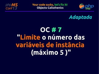 Your code sucks, let’s fix it!
Objects Calisthenics

Adaptada

OC # 7
"Limite o número das
variáveis de instância
(máximo 5 )"
)"

 