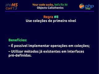 Your code sucks, let’s fix it!
Objects Calisthenics

Regra #8
Use coleções de primeiro nível

Benefícios:
– É possível implementar operações em coleções;
– Utilizar métodos já existentes em interfaces
pré-definidas.

 