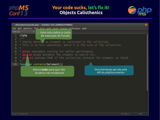 Your code sucks, let’s fix it!
Objects Calisthenics

Uma nota sobre o custo
de execução da função

Marca todo para que não
se perca nas mudanças

Documentação gerada pela
API do phpDocumentor

 