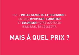 UNE « INTELLIGENCE DE LA TECHNIQUE »
ENTEND OPTIMISER, FLUIDIFIER
ET SÉCURISER NOTRE QUOTIDIEN
INDIVIDUEL ET COLLECTIF.
MAIS À QUEL PRIX ?
 