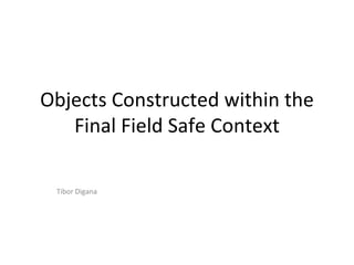 Objects Constructed within the
   Final Field Safe Context

 Tibor Digana
 