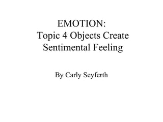 EMOTION:
Topic 4 Objects Create
 Sentimental Feeling

    By Carly Seyferth
 