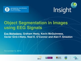 Object Segmentation in Images 
using EEG Signals 
Eva Mohedano, Graham Healy, Kevin McGuinness, ! 
Xavier Giró-i-Nieto, Noel E. O’Connor and Alan F. Smeaton! 
!! 
November 6, 2014 
 