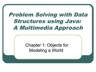 Problem Solving with Data
Structures using Java:
A Multimedia Approach
Chapter 1: Objects for
Modeling a World
 