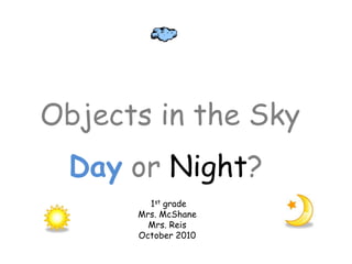 Objects in the Sky
Day or Night?
1st grade
Mrs. McShane
Mrs. Reis
October 2010
 