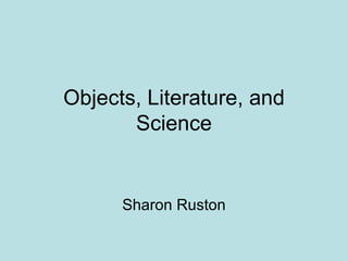 Objects, Literature, and Science Sharon Ruston 