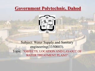 Subject: Water Supply and Sanitary
engineering(3350603).
Topic: “OBJECTS, LOCATION AND LAY-OUT OF
WATER TREATMENT PLANT”
Government Polytechnic, Dahod
 
