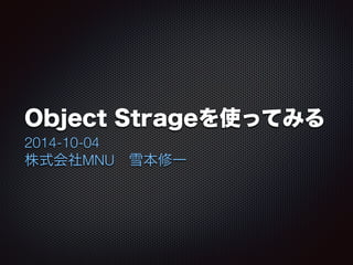 Object Strageを使ってみる 
2014-10-04 
株式会社MNU　雪本修一 
 