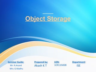 Object Storage
Seminar Guide:
Mr: R.Anand
Mrs: G.Madhu
Prepared by:
Akash K T
USN:
1CR11IS008
Department:
ISE
 