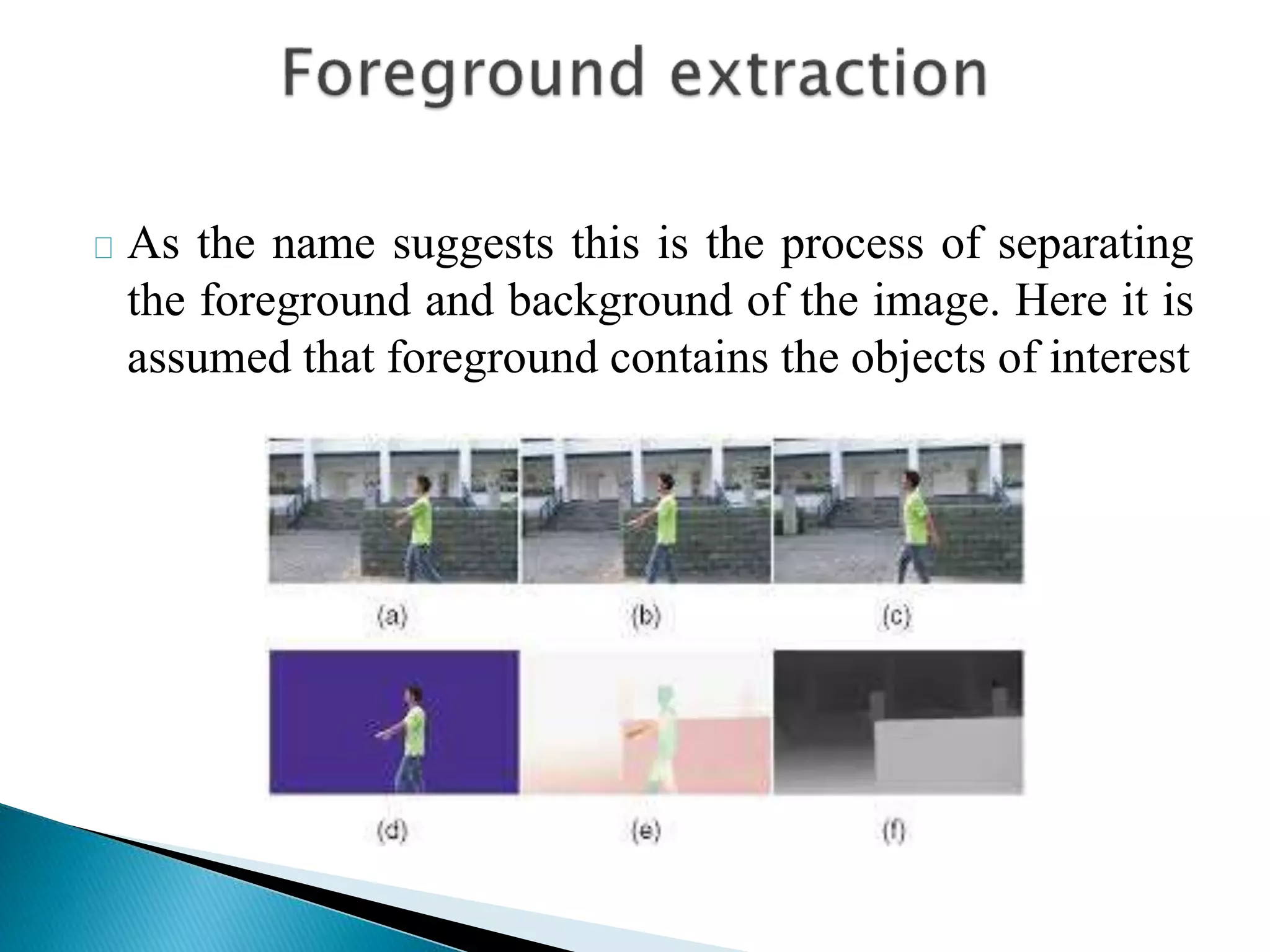 As the name suggests this is the process of separating
the foreground and background of the image. Here it is
assumed that foreground contains the objects of interest
 