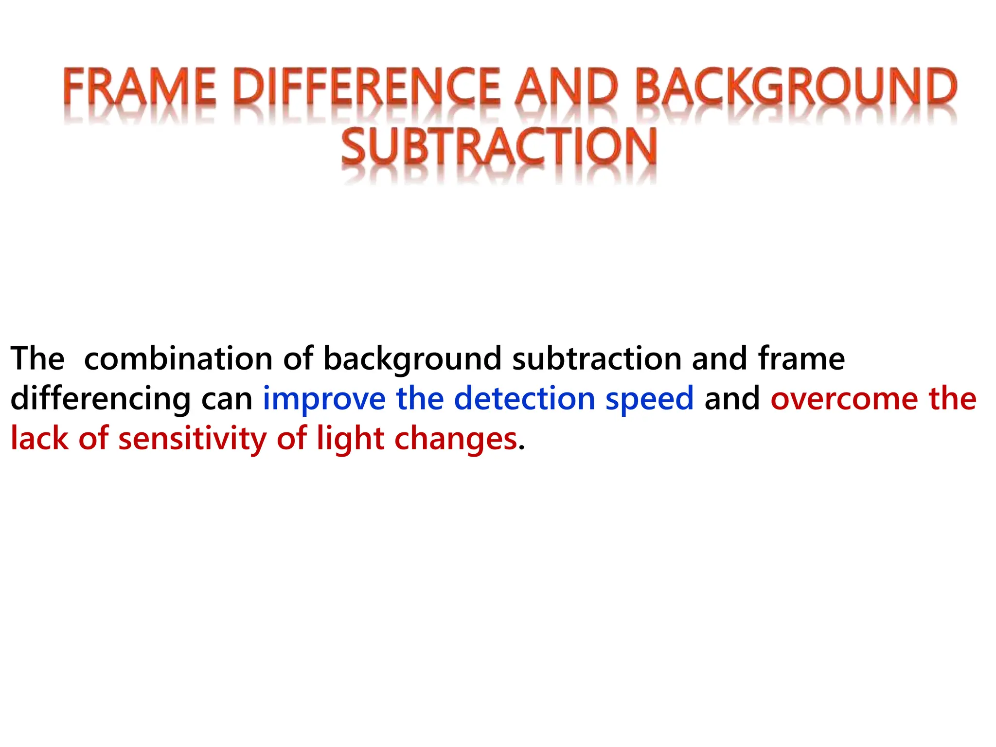 The combination of background subtraction and frame
differencing can improve the detection speed and overcome the
lack of sensitivity of light changes.
 