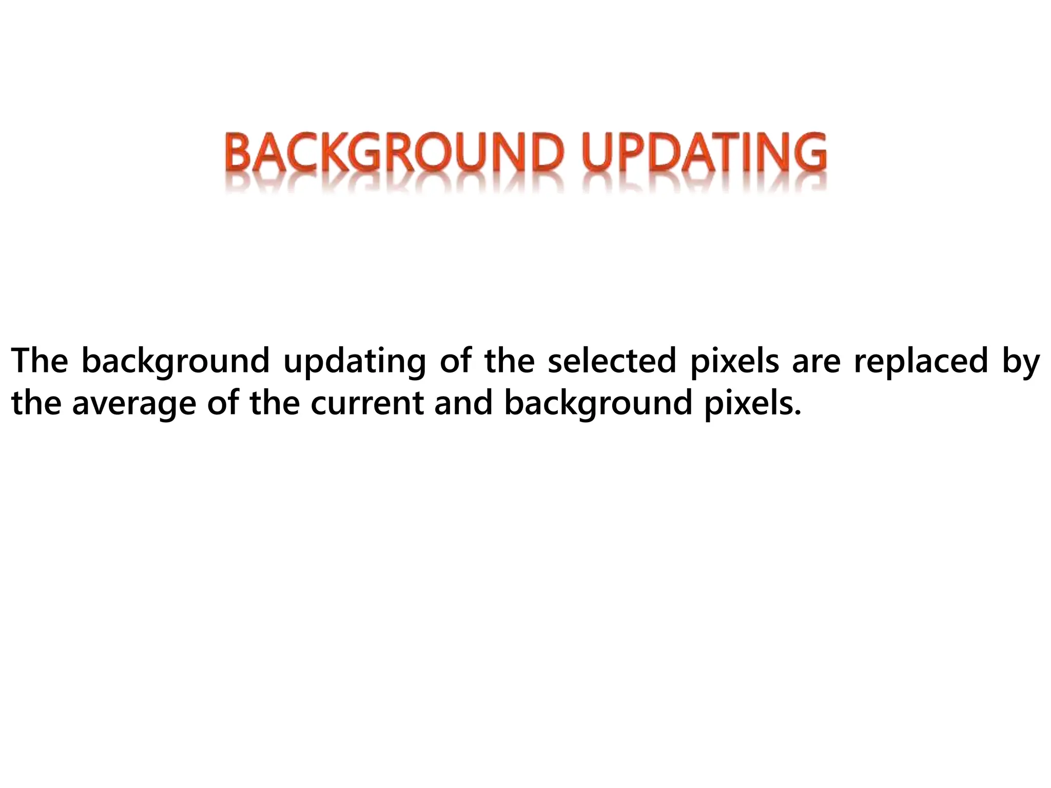 The background updating of the selected pixels are replaced by
the average of the current and background pixels.
 