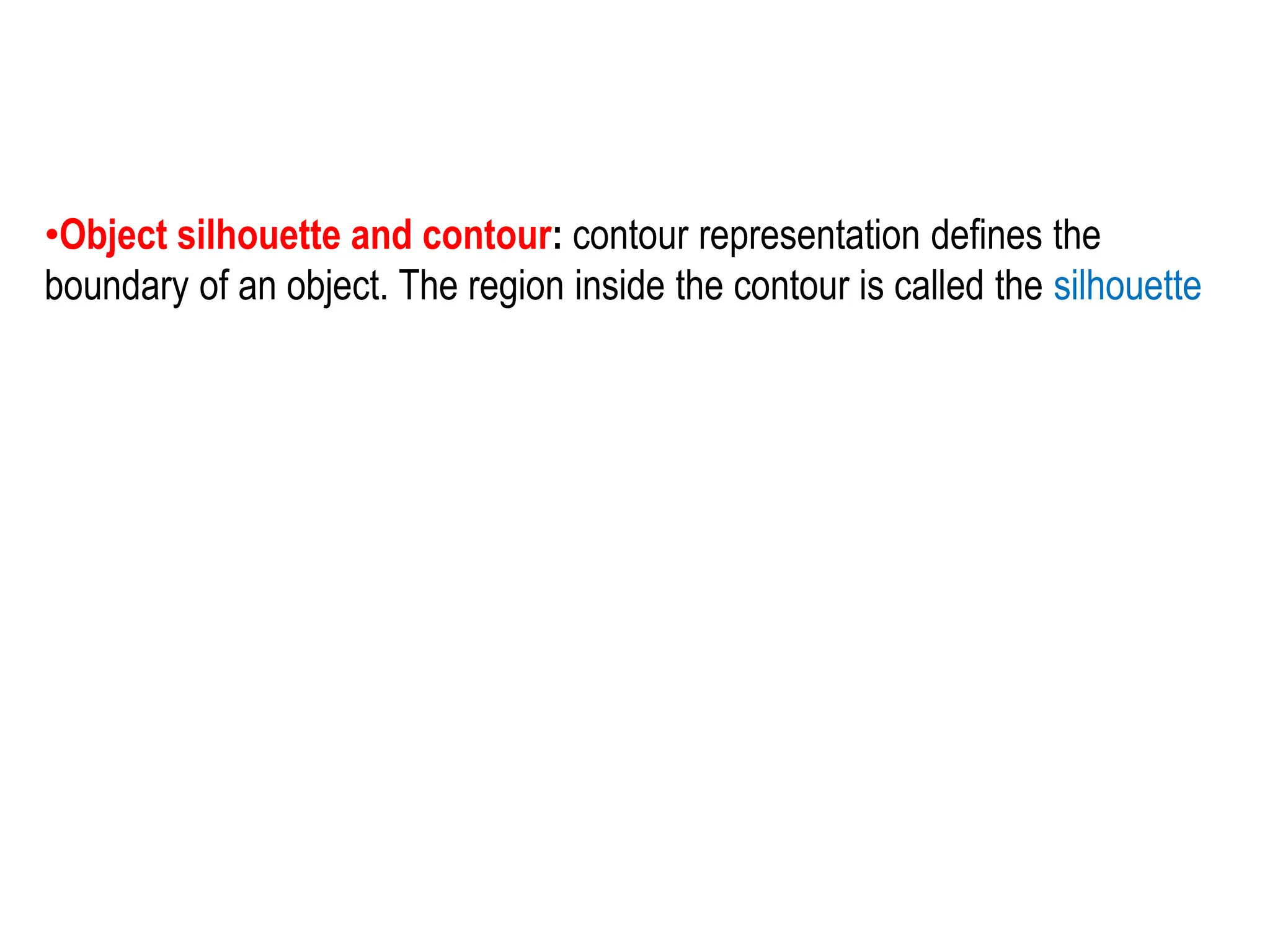 •Object silhouette and contour: contour representation defines the
boundary of an object. The region inside the contour is called the silhouette
 