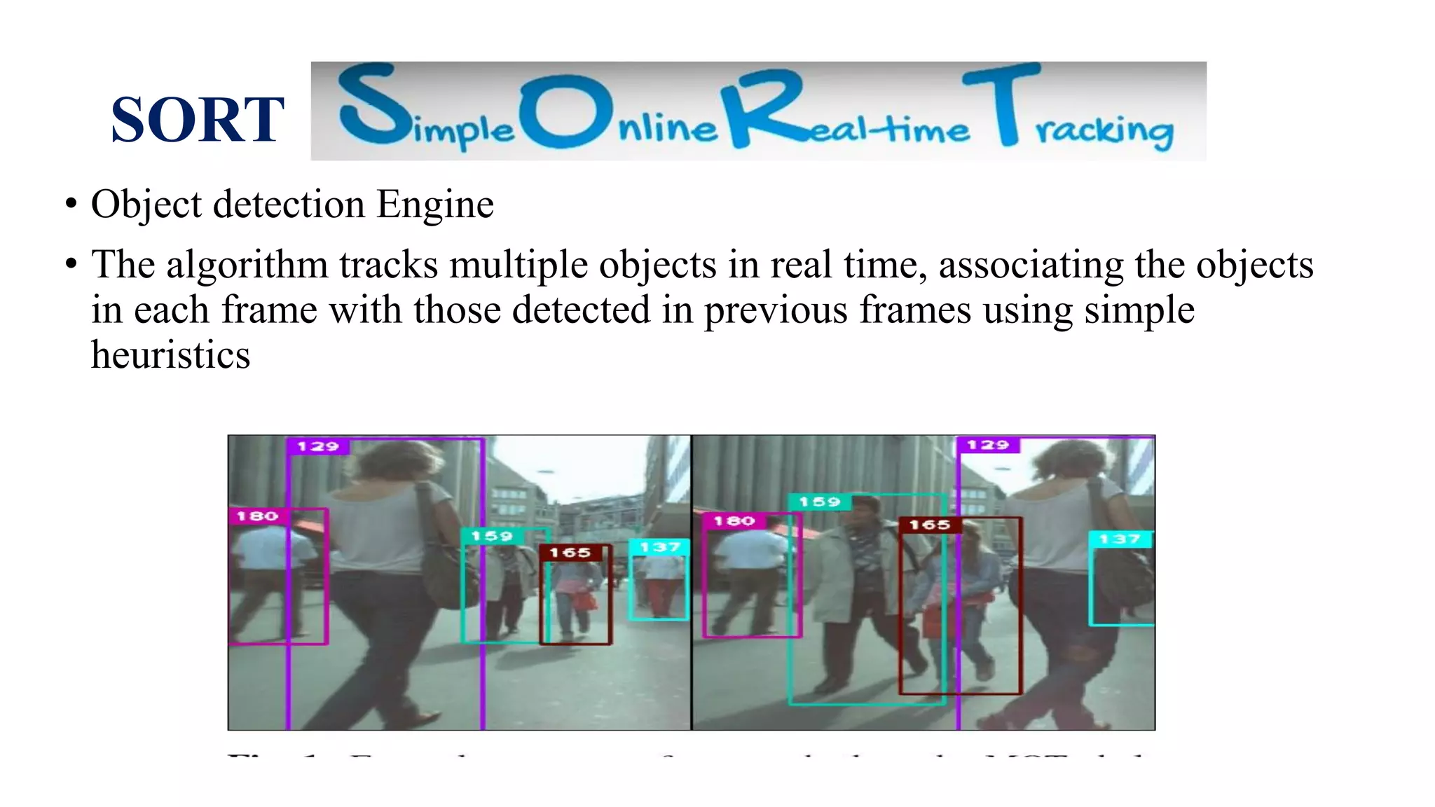 SORT
• Object detection Engine
• The algorithm tracks multiple objects in real time, associating the objects
in each frame with those detected in previous frames using simple
heuristics
 