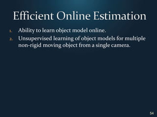 Ability to learn object model online.Unsupervised learning of object models for multiple non-rigid moving object from a single camera.Efficient Online Estimation54