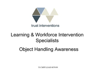 Learning & Workforce Intervention
           Specialists
   Object Handling Awareness


            TI CMPP:LOAD 0070/09
 