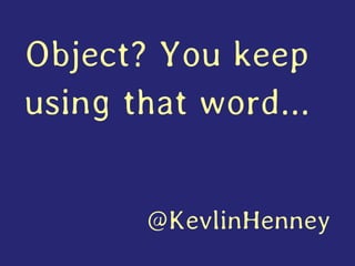 Object? You keep
using that word...
@KevlinHenney
 
