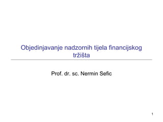 1
Objedinjavanje nadzornih tijela financijskog
tržišta
Prof. dr. sc. Nermin Sefic
 