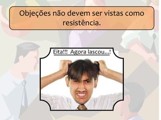 Objeções não devem ser vistas como
           resistência.


         Eita!!! Agora lascou...!
 