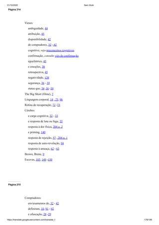 31/10/2020 Sem título
https://translate.googleusercontent.com/translate_f 178/199
Página 214
Vieses:
ambiguidade, 44
atribuição, 45
disponibilidade, 42
de compradores, 32 - 42
cognitivo, veja preconceitos cognitivos
confirmação, consulte viés de confirmação
egocêntrico, 45
e emoções, 38
retrospectiva, 45
negatividade, 138
segurança, 36 - 39
status quo, 34 ,36 -39
The Big Short (filme), 7
Linguagem corporal, 14 , 73, 96
Rotina de recuperação, 72 -73
Cérebro:
e carga cognitiva, 32 - 33
e resposta de luta ou fuga, 35
resposta à dor física, 204 n. 2
e priming, 140
resposta de rejeição, 57 , 204 n. 1
resposta de auto-revelação, 94
resposta à ameaça, 62 - 63
Brown, Brene, 9
Escovas, 105, 149 -150
Página 215
Compradores:
enviesamentos de, 32 - 42
definiram, 10, 91 - 92
e ofuscação, 28 -29
 