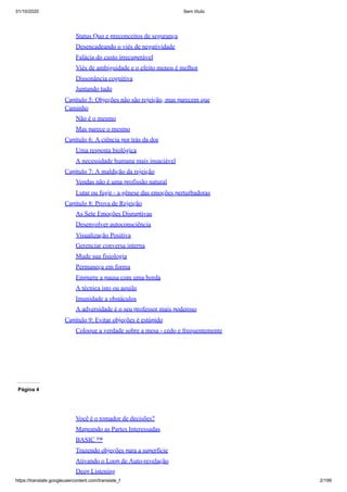 31/10/2020 Sem título
https://translate.googleusercontent.com/translate_f 2/199
Status Quo e preconceitos de segurança
Desencadeando o viés de negatividade
Falácia do custo irrecuperável
Viés de ambiguidade e o efeito menos é melhor
Dissonância cognitiva
Juntando tudo
Capítulo 5: Objeções não são rejeição, mas parecem que
Caminho
Não é o mesmo
Mas parece o mesmo
Capítulo 6: A ciência por trás da dor
Uma resposta biológica
A necessidade humana mais insaciável
Capítulo 7: A maldição da rejeição
Vendas não é uma profissão natural
Lutar ou fugir - a gênese das emoções perturbadoras
Capítulo 8: Prova de Rejeição
As Sete Emoções Disruptivas
Desenvolver autoconsciência
Visualização Positiva
Gerenciar conversa interna
Mude sua fisiologia
Permaneça em forma
Empurre a pausa com uma borda
A técnica isto ou aquilo
Imunidade a obstáculos
A adversidade é o seu professor mais poderoso
Capítulo 9: Evitar objeções é estúpido
Coloque a verdade sobre a mesa - cedo e frequentemente
Página 4
Você é o tomador de decisões?
Mapeando as Partes Interessadas
BASIC ™
Trazendo objeções para a superfície
Ativando o Loop de Auto-revelação
Deep Listening
 