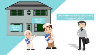 coba ukur panjang buku yang
di pegang Yusuf!
Baik Pak
Sultan
Ayo Dek
Aisyah
 