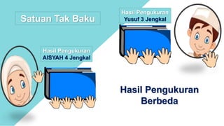 Hasil Pengukuran
AISYAH 4 Jengkal
Hasil Pengukuran
Yusuf 3 Jengkal
Hasil Pengukuran
Berbeda
Satuan Tak Baku
 