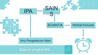 IPA
Sejarah singkat IPA
SAIN
S
SCAINTIA PENGETAHUAN
Ilmu Pengetahuan Alam
 