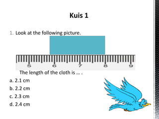 1. Look at the following picture.
The length of the cloth is … .
a. 2.1 cm
b. 2.2 cm
c. 2.3 cm
d. 2.4 cm
 