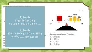 1) Jawab
1 kg +500 g+ 20 g
= 1000 g +500 g + 20 g = …..
2) Jawab
100 g + 1000 g + 50 g =1150 g
= 1150
1000 kg= 1,15 kg
 