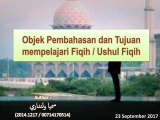 Objek Pembahasan dan Tujuan
mempelajari Fiqih / Ushul Fiqih
23 September 2017
 