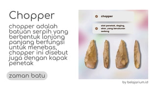 Chopper
chopper adalah
batuan serpih yang
berbentuk lonjong
panjang berfungsi
untuk menebas,
chopper ini disebut
juga deng...