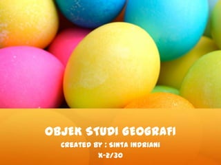OBJEK STUDI GEOGRAFI
Created by : Sinta Indriani
X-2/30
 