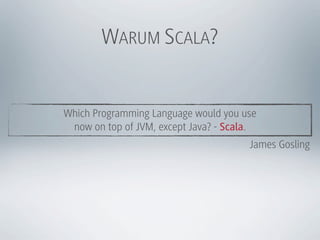 WARUM SCALA?


Which Programming Language would you use
 now on top of JVM, except Java? - Scala.
                                       James Gosling
 