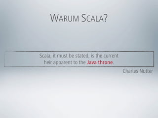 WARUM SCALA?


Scala, it must be stated, is the current
  heir apparent to the Java throne.
                                           Charles Nutter
 